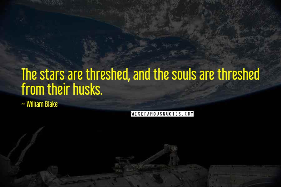 William Blake Quotes: The stars are threshed, and the souls are threshed from their husks.