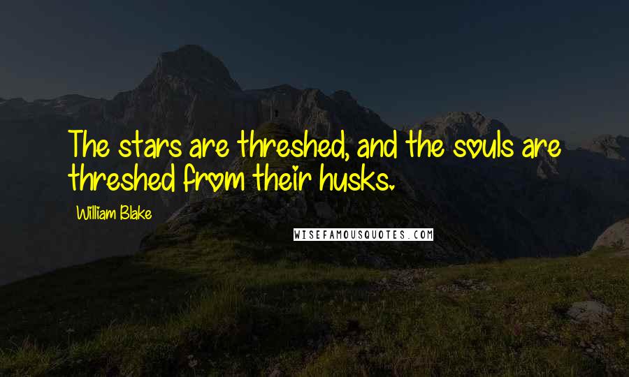 William Blake Quotes: The stars are threshed, and the souls are threshed from their husks.