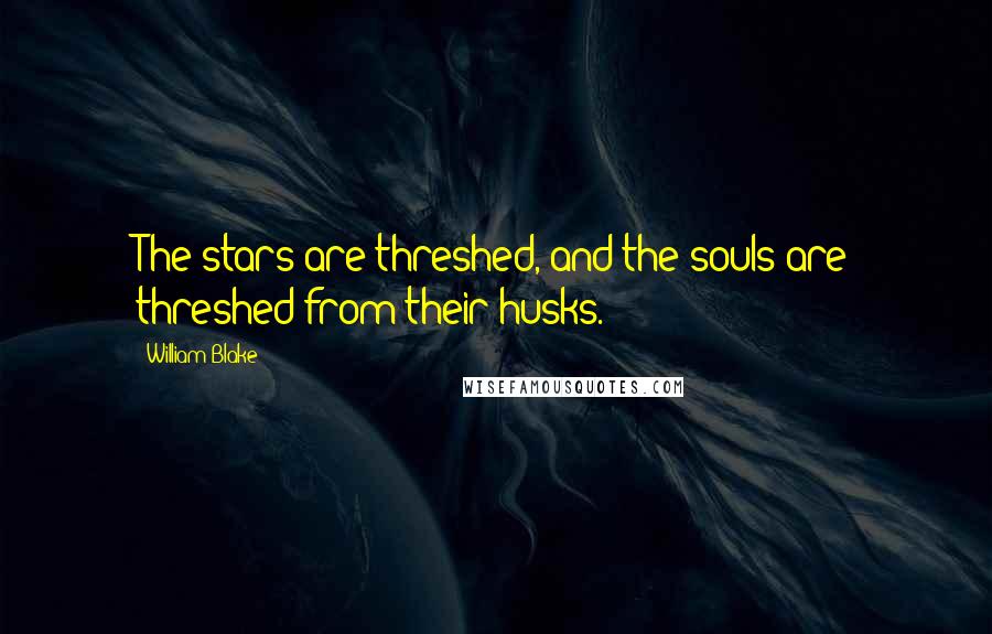 William Blake Quotes: The stars are threshed, and the souls are threshed from their husks.