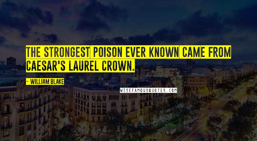 William Blake Quotes: The strongest poison ever known came from Caesar's laurel crown.