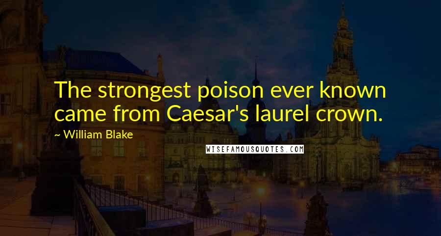 William Blake Quotes: The strongest poison ever known came from Caesar's laurel crown.