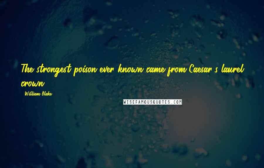 William Blake Quotes: The strongest poison ever known came from Caesar's laurel crown.