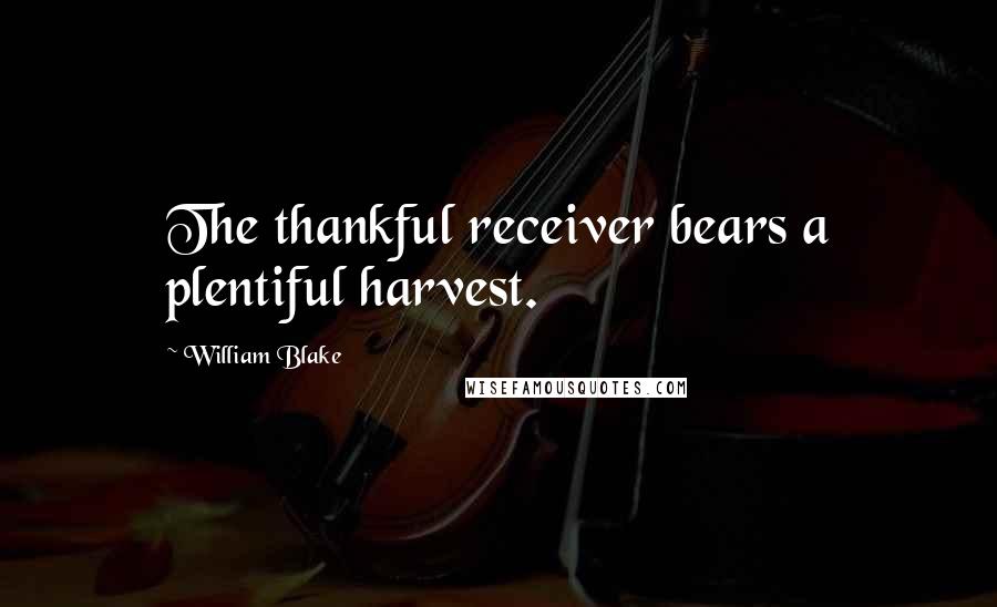 William Blake Quotes: The thankful receiver bears a plentiful harvest.