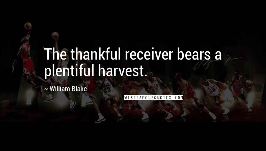 William Blake Quotes: The thankful receiver bears a plentiful harvest.