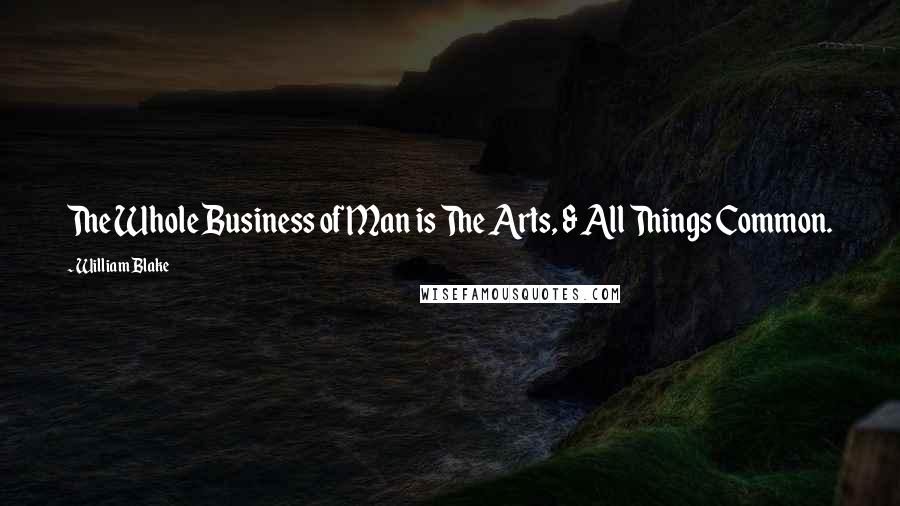 William Blake Quotes: The Whole Business of Man is The Arts, & All Things Common.