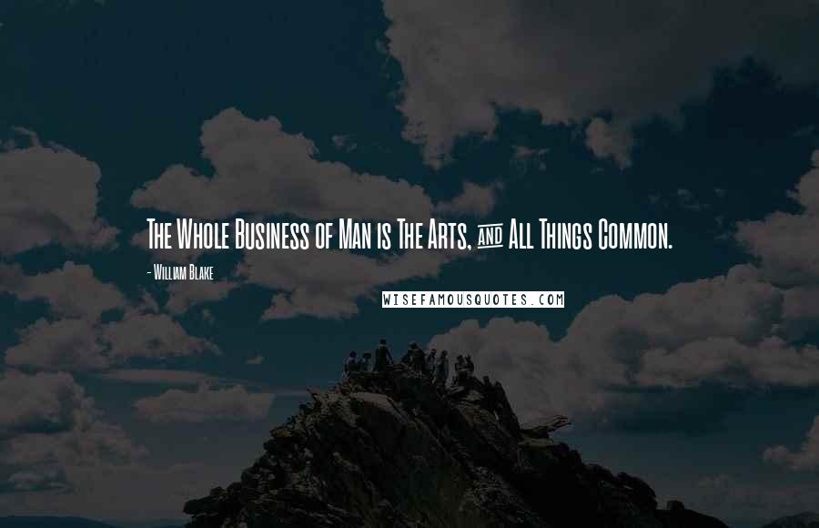 William Blake Quotes: The Whole Business of Man is The Arts, & All Things Common.