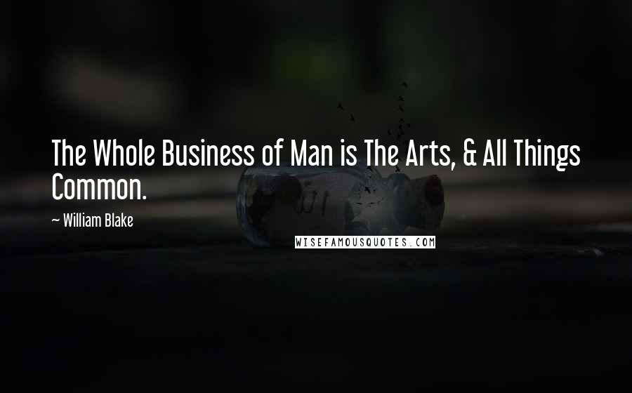 William Blake Quotes: The Whole Business of Man is The Arts, & All Things Common.