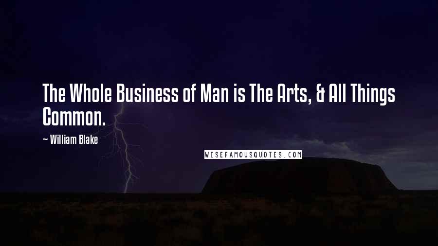 William Blake Quotes: The Whole Business of Man is The Arts, & All Things Common.