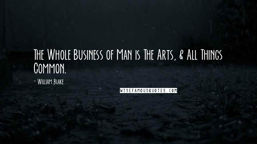 William Blake Quotes: The Whole Business of Man is The Arts, & All Things Common.