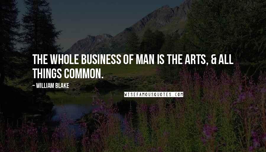 William Blake Quotes: The Whole Business of Man is The Arts, & All Things Common.