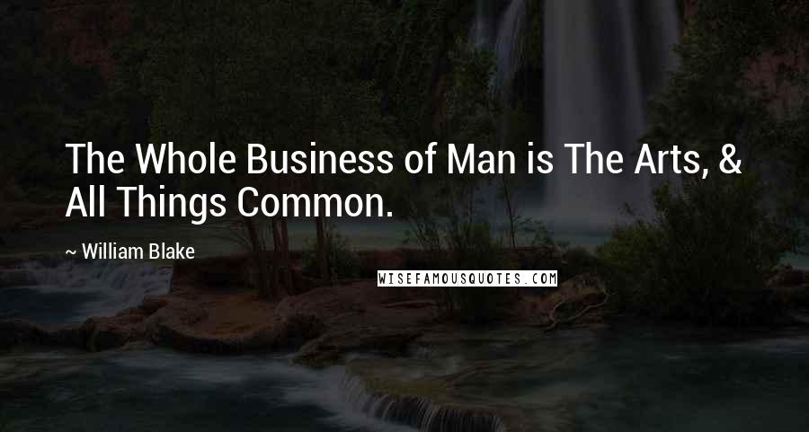 William Blake Quotes: The Whole Business of Man is The Arts, & All Things Common.
