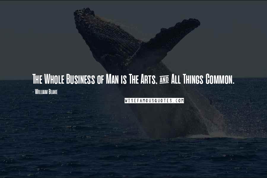 William Blake Quotes: The Whole Business of Man is The Arts, & All Things Common.