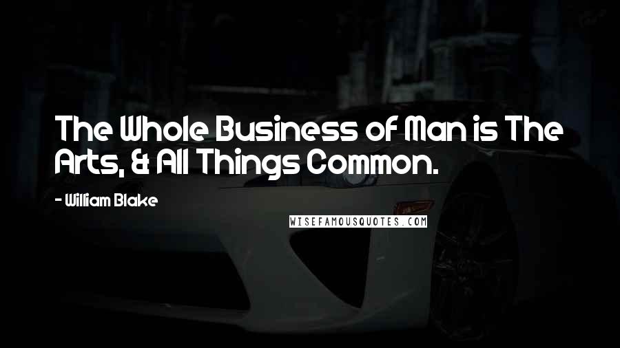 William Blake Quotes: The Whole Business of Man is The Arts, & All Things Common.