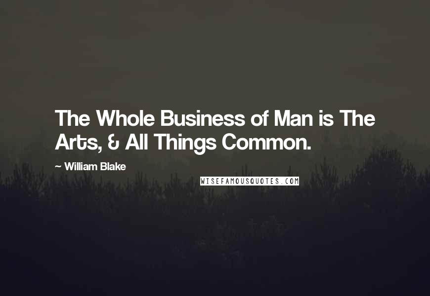 William Blake Quotes: The Whole Business of Man is The Arts, & All Things Common.