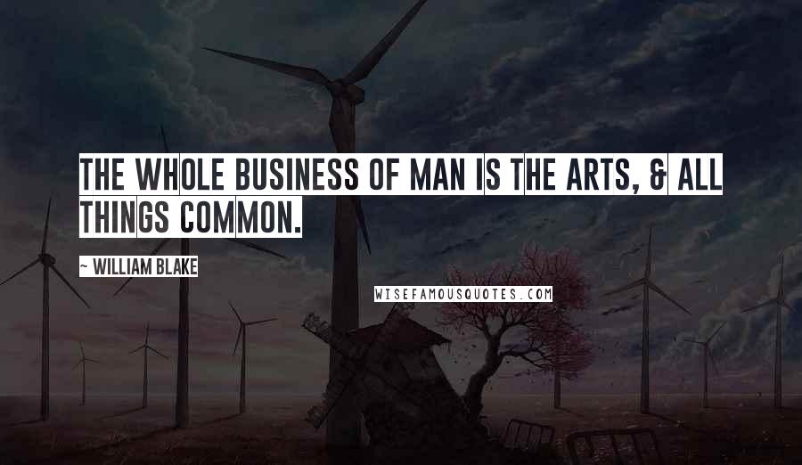 William Blake Quotes: The Whole Business of Man is The Arts, & All Things Common.