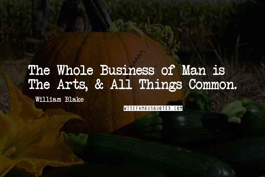 William Blake Quotes: The Whole Business of Man is The Arts, & All Things Common.