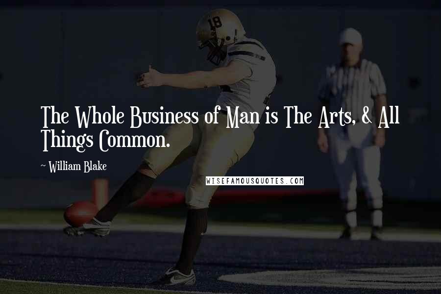 William Blake Quotes: The Whole Business of Man is The Arts, & All Things Common.