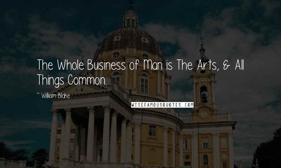 William Blake Quotes: The Whole Business of Man is The Arts, & All Things Common.