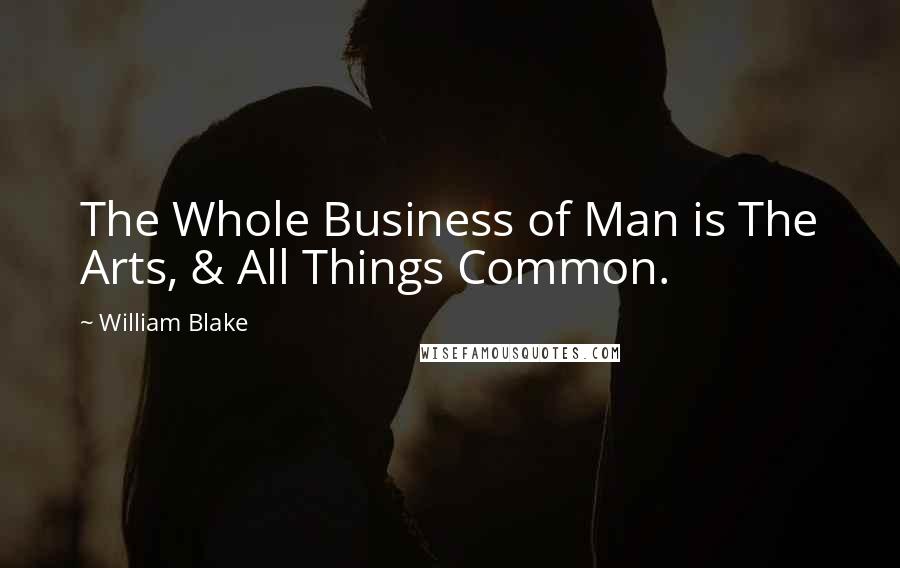 William Blake Quotes: The Whole Business of Man is The Arts, & All Things Common.