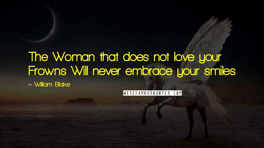 William Blake Quotes: The Woman that does not love your Frowns Will never embrace your smiles.
