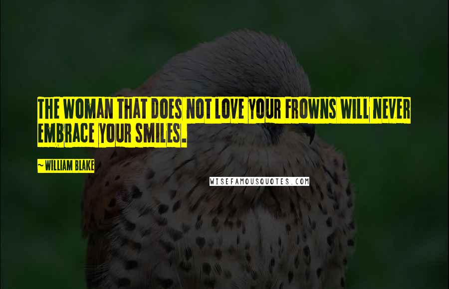 William Blake Quotes: The Woman that does not love your Frowns Will never embrace your smiles.