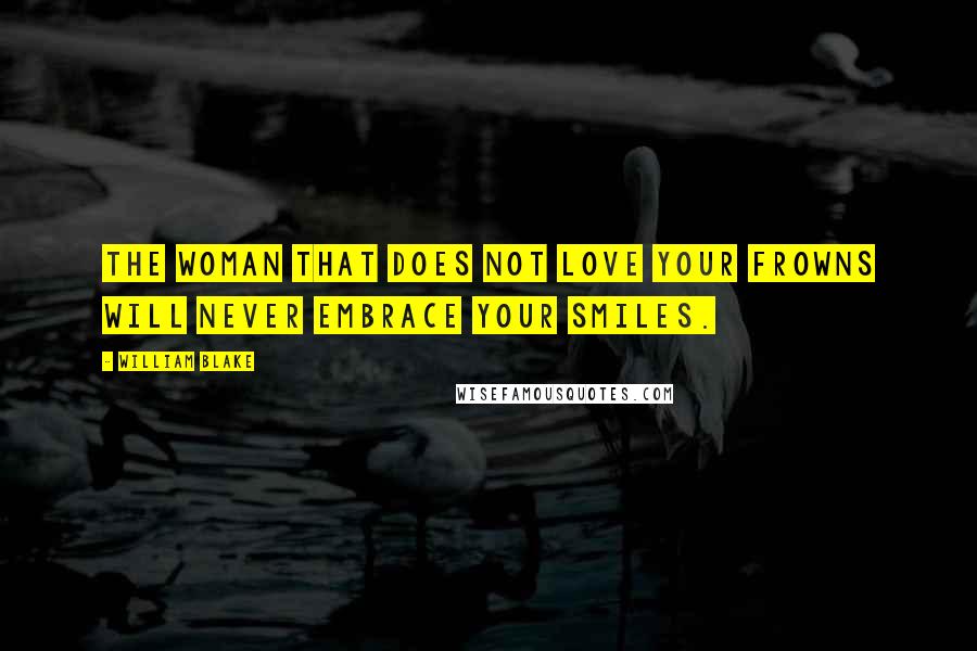 William Blake Quotes: The Woman that does not love your Frowns Will never embrace your smiles.