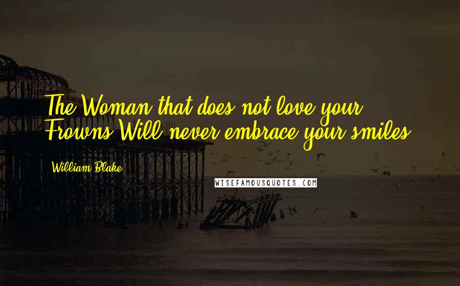 William Blake Quotes: The Woman that does not love your Frowns Will never embrace your smiles.