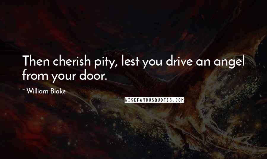 William Blake Quotes: Then cherish pity, lest you drive an angel from your door.