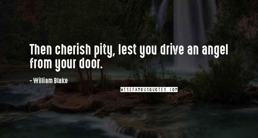 William Blake Quotes: Then cherish pity, lest you drive an angel from your door.