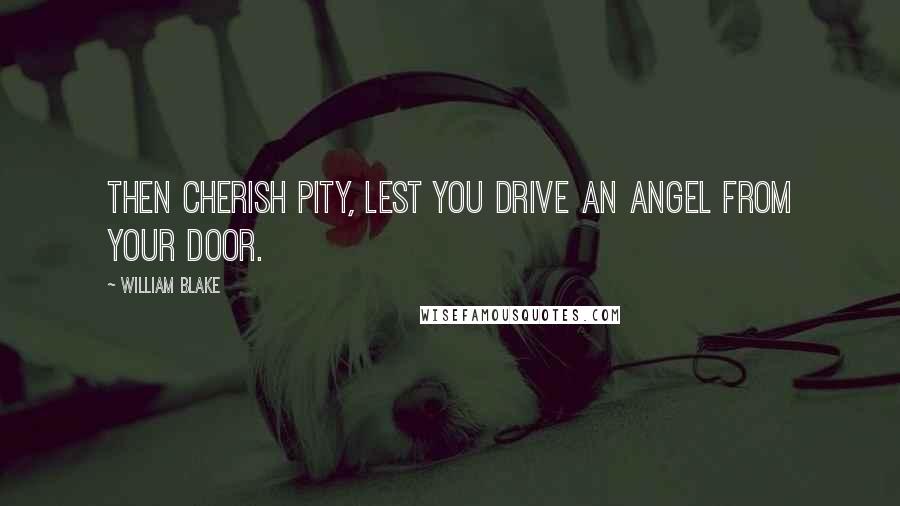 William Blake Quotes: Then cherish pity, lest you drive an angel from your door.