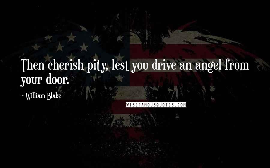 William Blake Quotes: Then cherish pity, lest you drive an angel from your door.