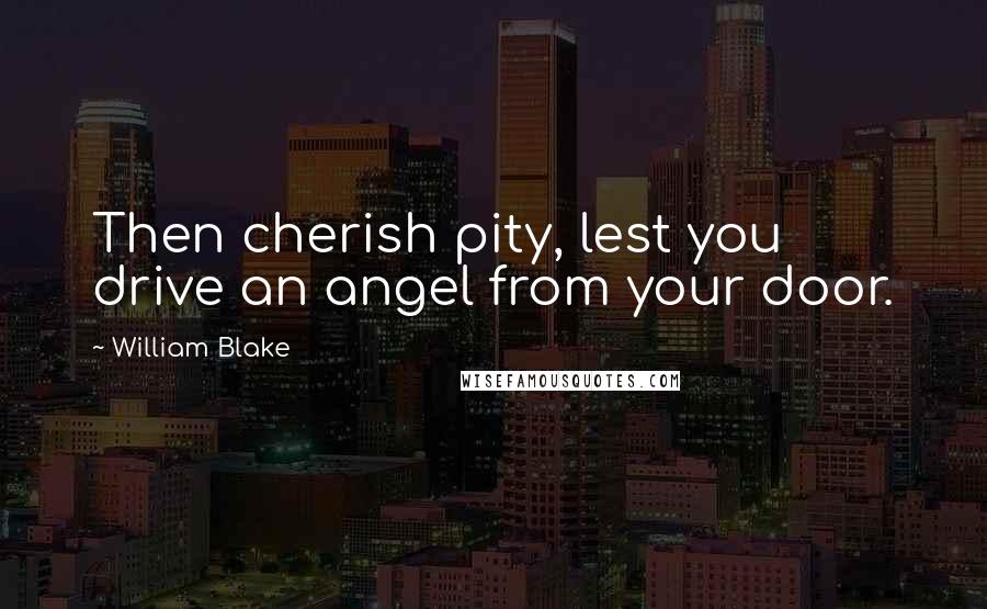 William Blake Quotes: Then cherish pity, lest you drive an angel from your door.