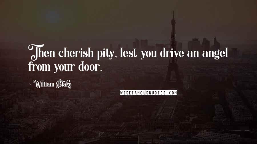 William Blake Quotes: Then cherish pity, lest you drive an angel from your door.