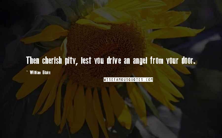 William Blake Quotes: Then cherish pity, lest you drive an angel from your door.