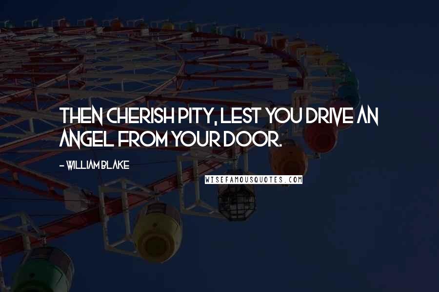 William Blake Quotes: Then cherish pity, lest you drive an angel from your door.