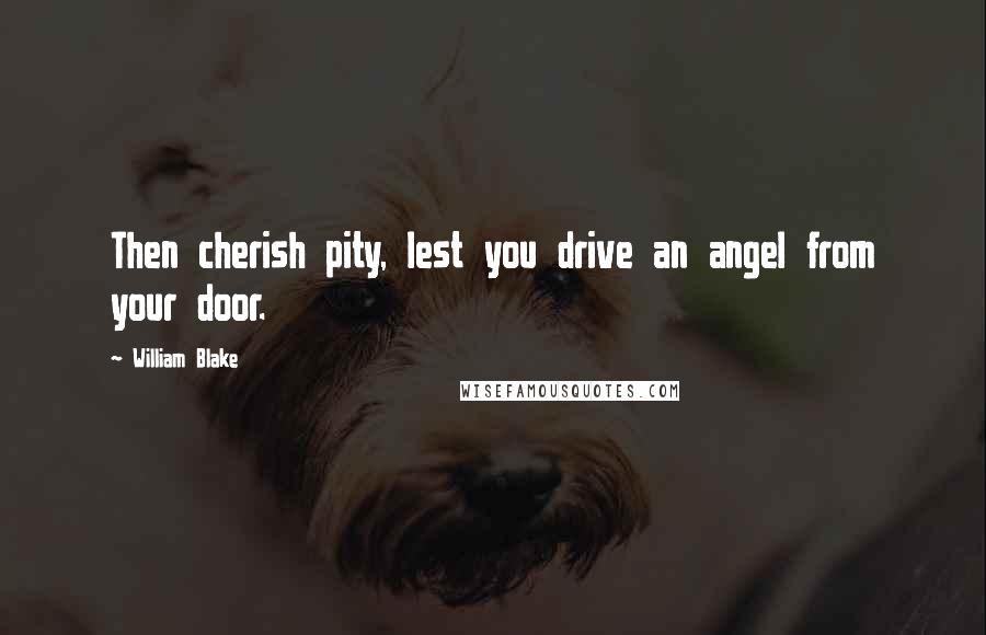 William Blake Quotes: Then cherish pity, lest you drive an angel from your door.