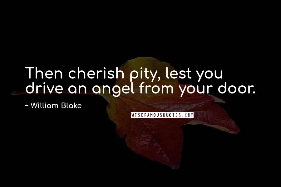 William Blake Quotes: Then cherish pity, lest you drive an angel from your door.