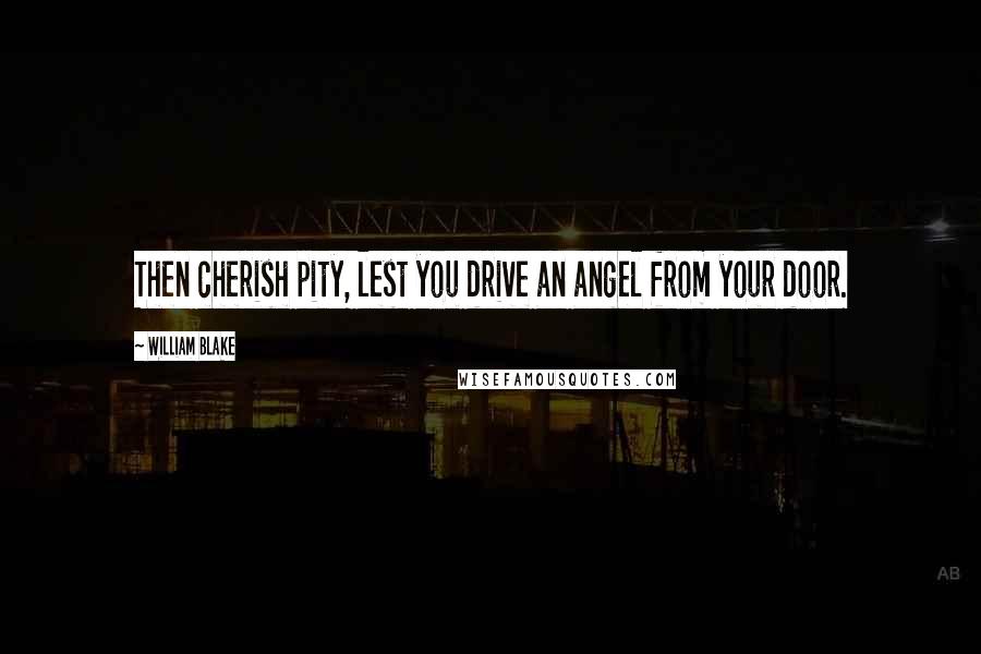 William Blake Quotes: Then cherish pity, lest you drive an angel from your door.