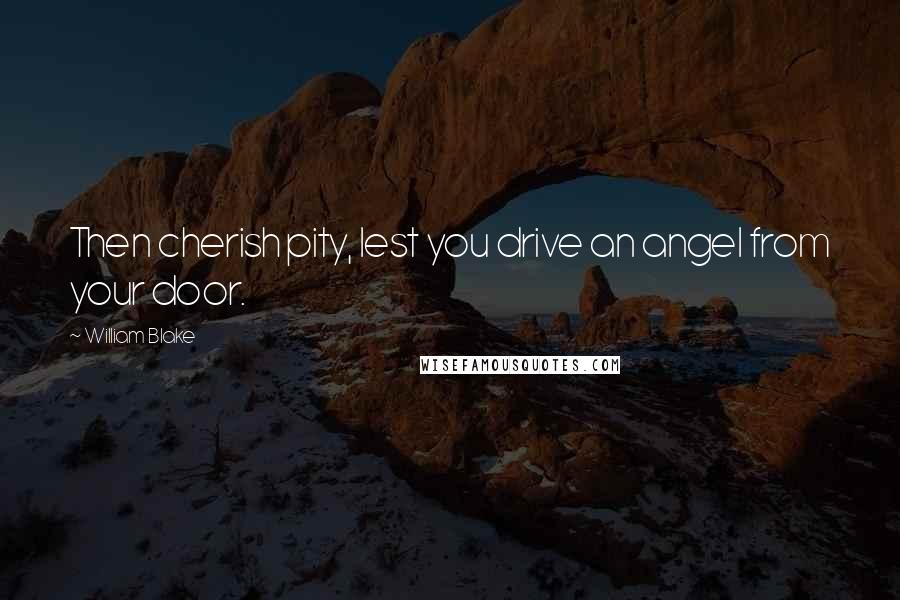 William Blake Quotes: Then cherish pity, lest you drive an angel from your door.