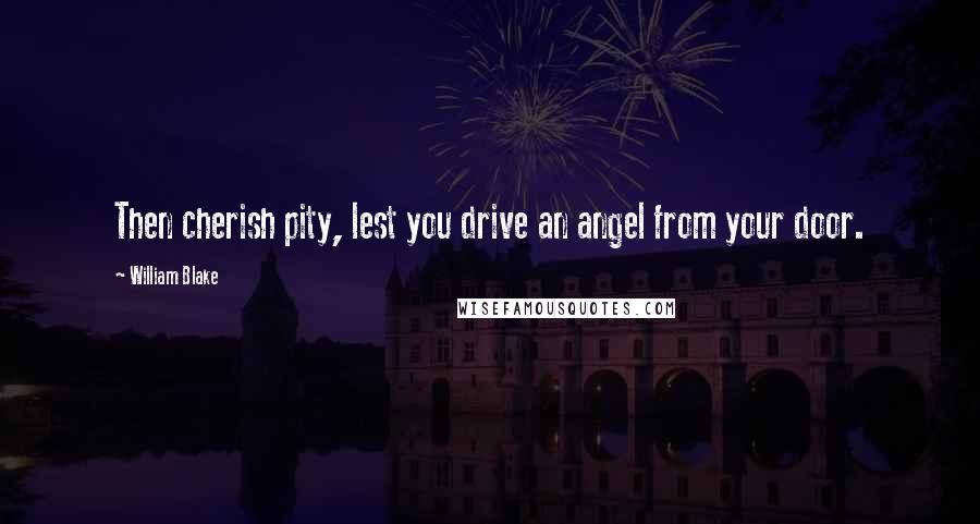 William Blake Quotes: Then cherish pity, lest you drive an angel from your door.