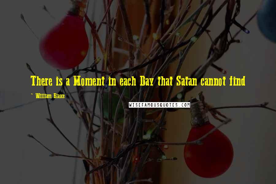 William Blake Quotes: There is a Moment in each Day that Satan cannot find