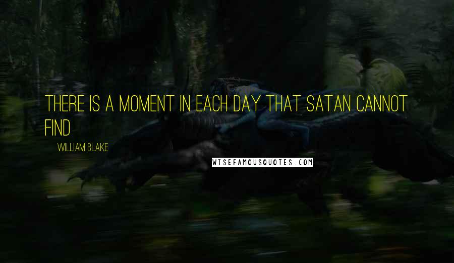 William Blake Quotes: There is a Moment in each Day that Satan cannot find