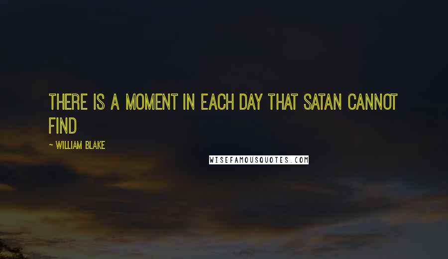 William Blake Quotes: There is a Moment in each Day that Satan cannot find