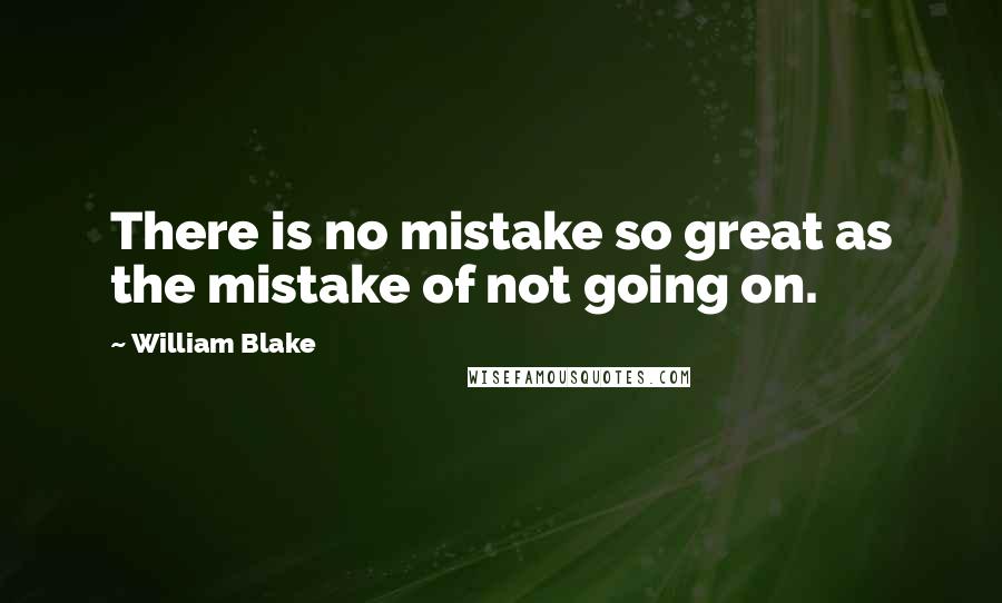 William Blake Quotes: There is no mistake so great as the mistake of not going on.