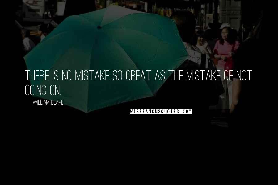 William Blake Quotes: There is no mistake so great as the mistake of not going on.