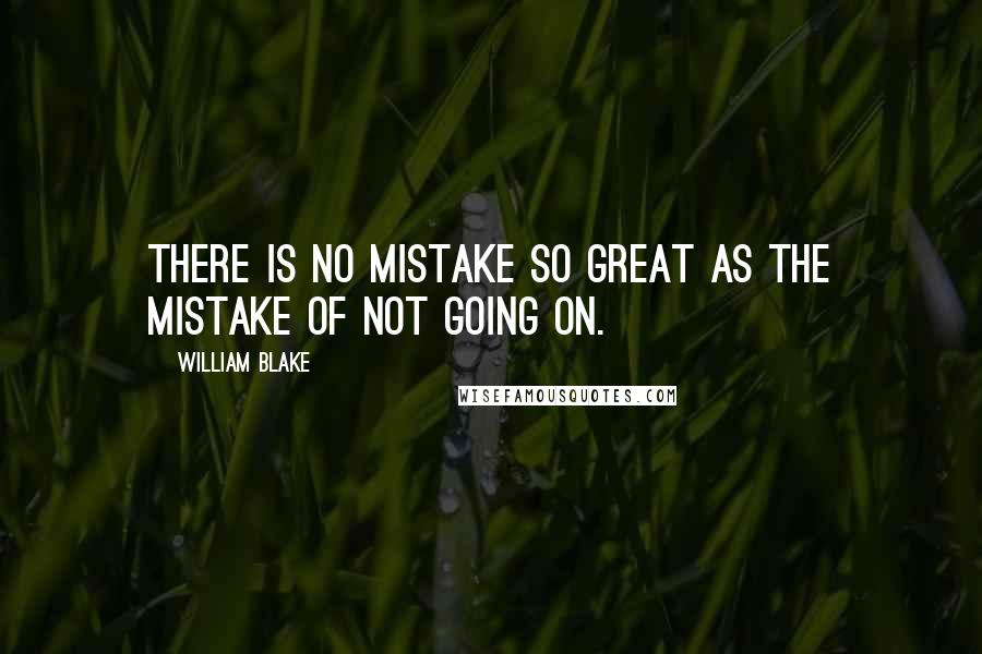 William Blake Quotes: There is no mistake so great as the mistake of not going on.