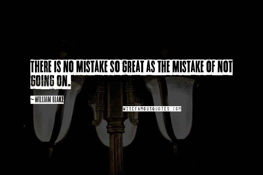 William Blake Quotes: There is no mistake so great as the mistake of not going on.