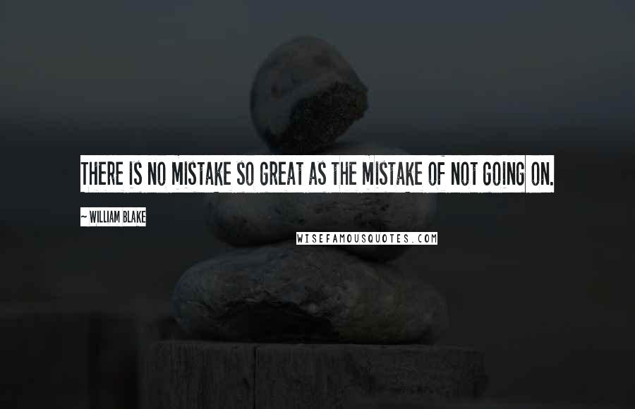 William Blake Quotes: There is no mistake so great as the mistake of not going on.
