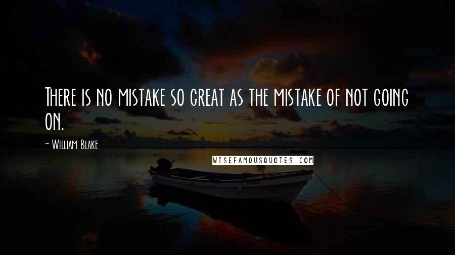William Blake Quotes: There is no mistake so great as the mistake of not going on.