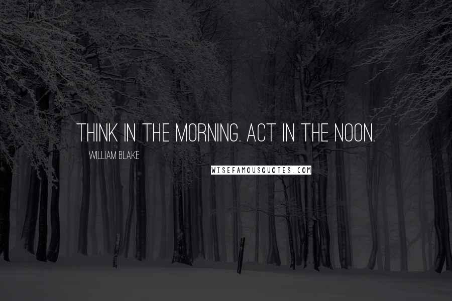 William Blake Quotes: Think in the morning. Act in the noon.